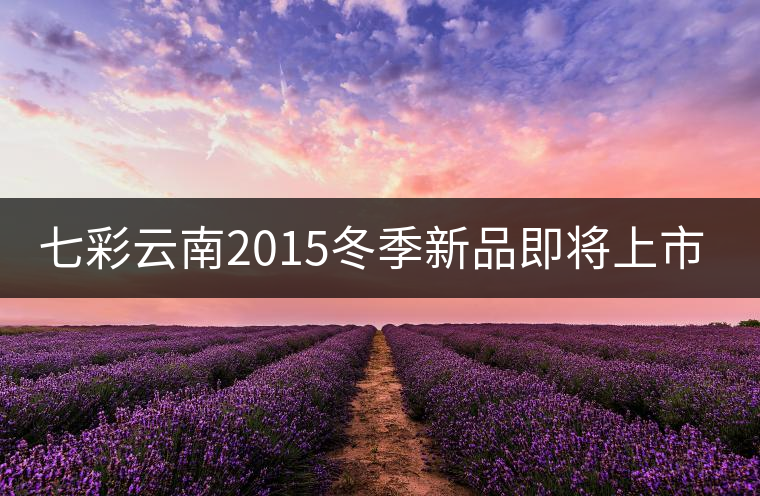 七彩云南2015冬季新品即將上市，敬請(qǐng)期待！
