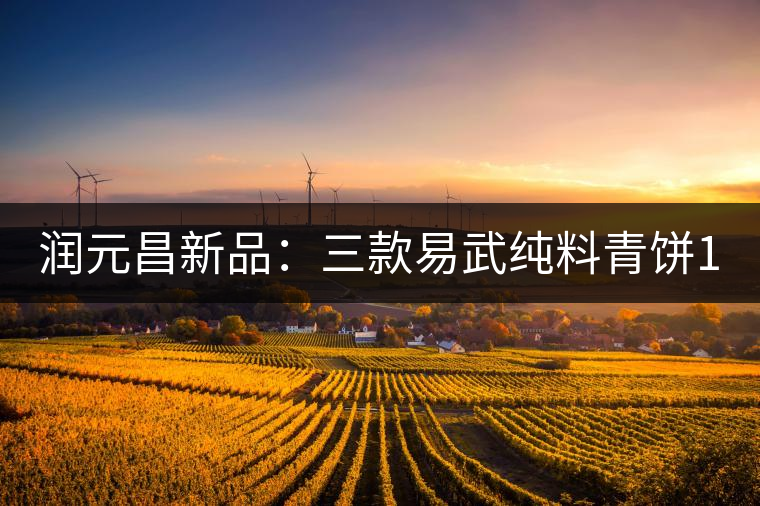 潤(rùn)元昌新品:三款易武純料青餅10月8日正式上市 潤(rùn)元昌新品:三款易武純料青餅10月8日正式上市