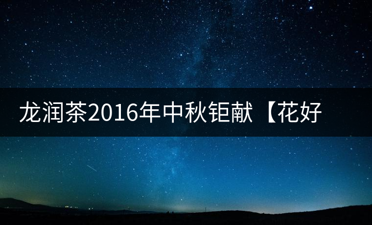 龍潤茶2016年中秋鉅獻(xiàn)【花好月圓】禮盒已經(jīng)馨香上市！