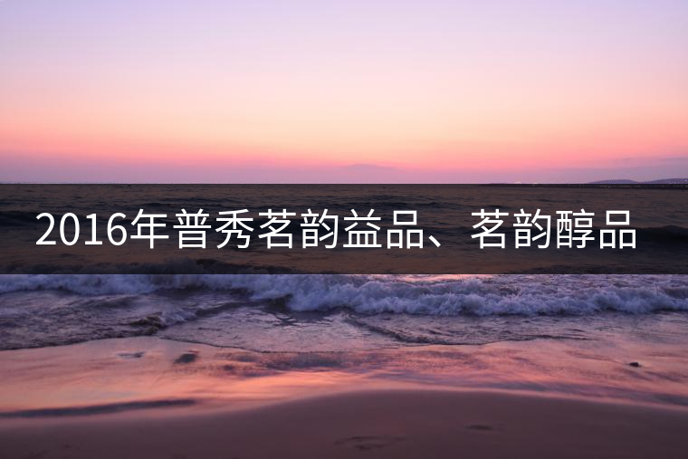 2016年普秀茗韻益品、茗韻醇品清新上市