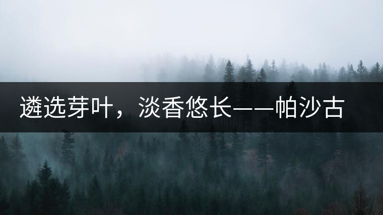 遴選芽葉，淡香悠長——帕沙古韻