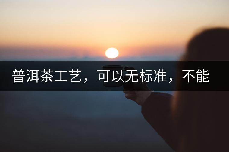 普洱茶工藝，可以無標(biāo)準(zhǔn)，不能沒有底線丨無奈的采摘