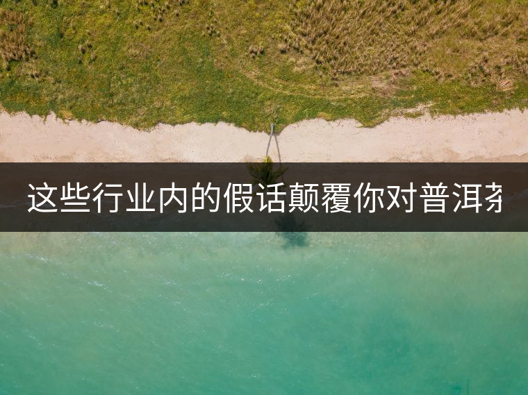 這些行業(yè)內的假話顛覆你對普洱茶的認知:其中就有20年以上的老班章? 這些行業(yè)內的假話顛覆你對普洱茶的認知:其中就有20年以上的老班章?