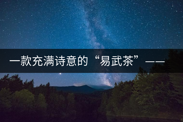 一款充滿詩(shī)意的“易武茶”——百花潭 一款充滿詩(shī)意的“易武茶”——百花潭
