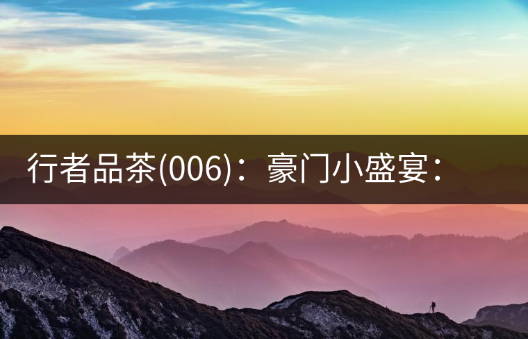 行者品茶(006)：豪門小盛宴：鳳凰窩，易武國有林，天門山。