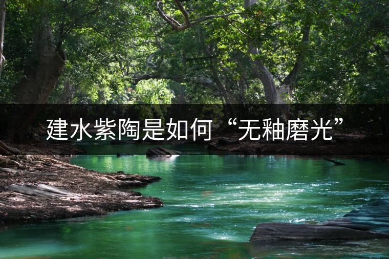 建水紫陶是如何“無(wú)釉磨光” 建水紫陶是如何“無(wú)釉磨光”