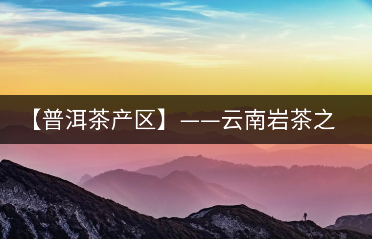 【普洱茶產(chǎn)區(qū)】——云南巖茶之鄉(xiāng)馬臺(tái)