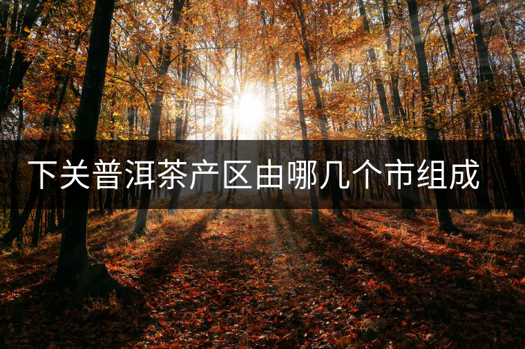 下關(guān)普洱茶產(chǎn)區(qū)由哪幾個市組成？地勢有何特點？
