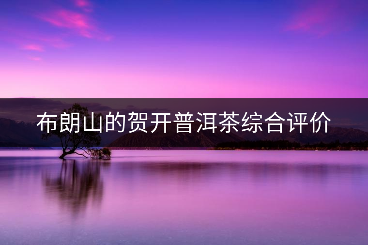 布朗山的賀開普洱茶綜合評(píng)價(jià) 布朗山的賀開普洱茶綜合評(píng)價(jià)