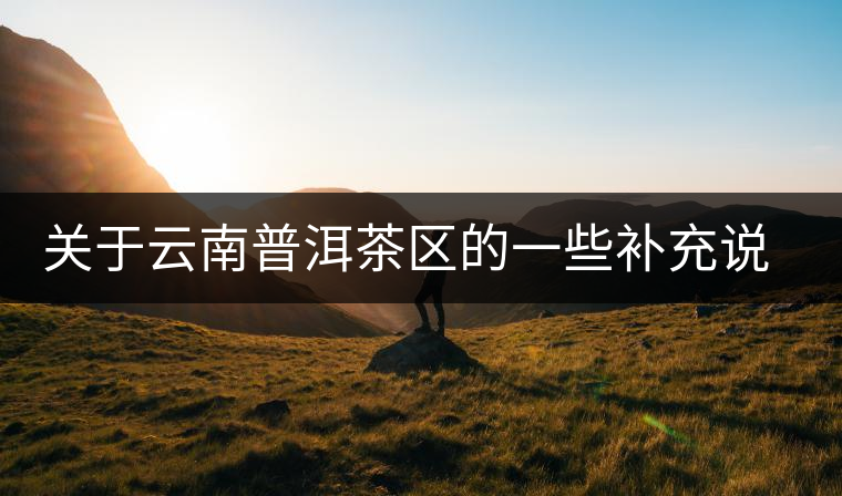 關(guān)于云南普洱茶區(qū)的一些補(bǔ)充說(shuō)明 關(guān)于云南普洱茶區(qū)的一些補(bǔ)充說(shuō)明
