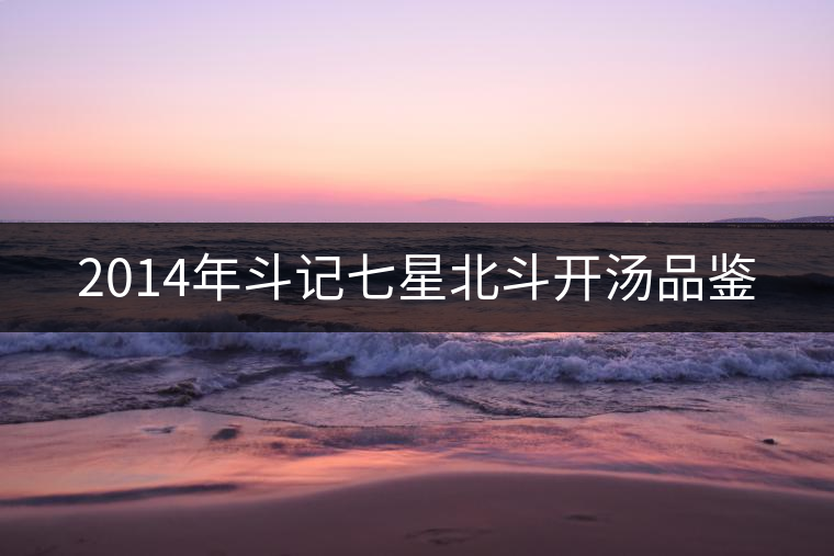 2014年斗記七星北斗開湯品鑒 2014年斗記七星北斗開湯品鑒
