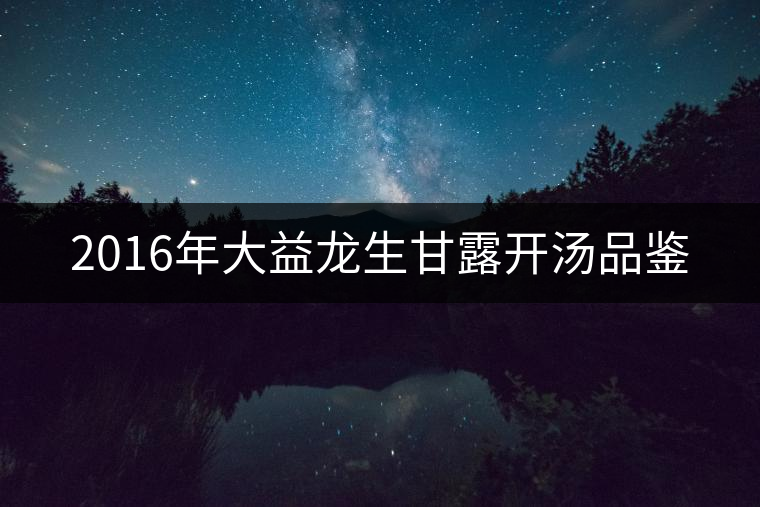 2016年大益龍生甘露開(kāi)湯品鑒 2016年大益龍生甘露開(kāi)湯品鑒