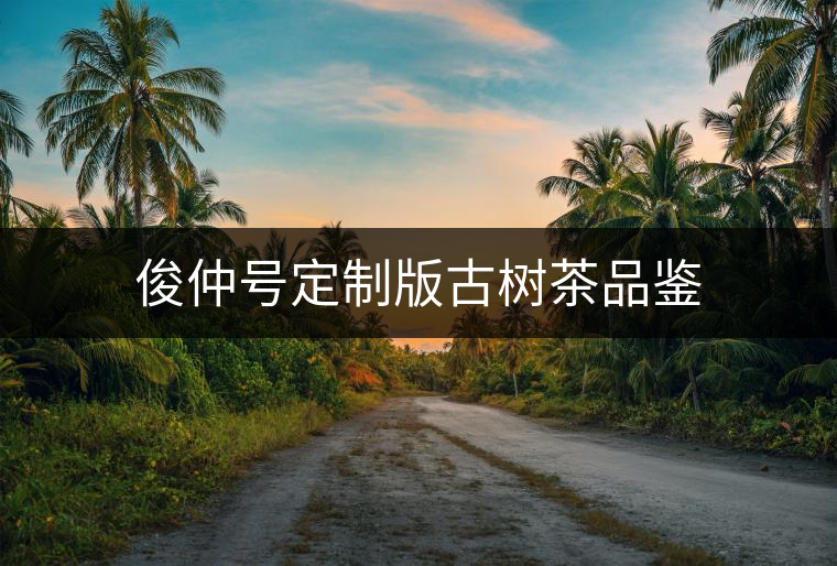 俊仲號(hào)定制版古樹茶品鑒