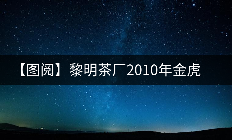 【圖閱】黎明茶廠2010年金虎青餅開(kāi)湯 【圖閱】黎明茶廠2010年金虎青餅開(kāi)湯