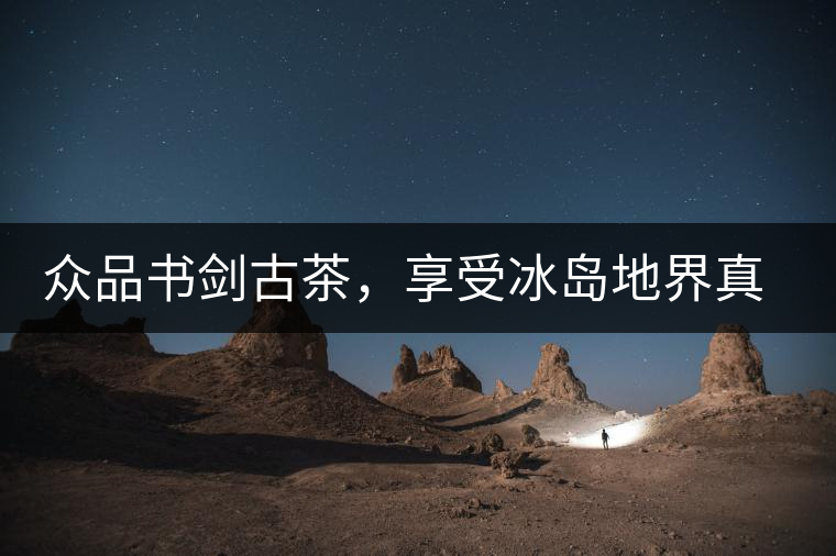 眾品書劍古茶，享受冰島地界真實(shí)的味道