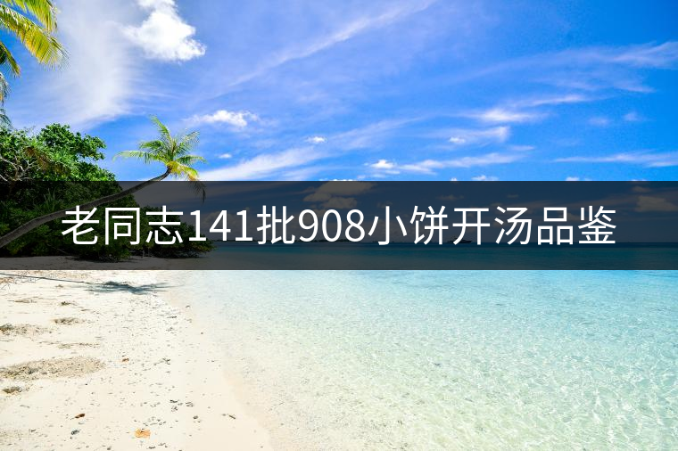 老同志141批908小餅開湯品鑒