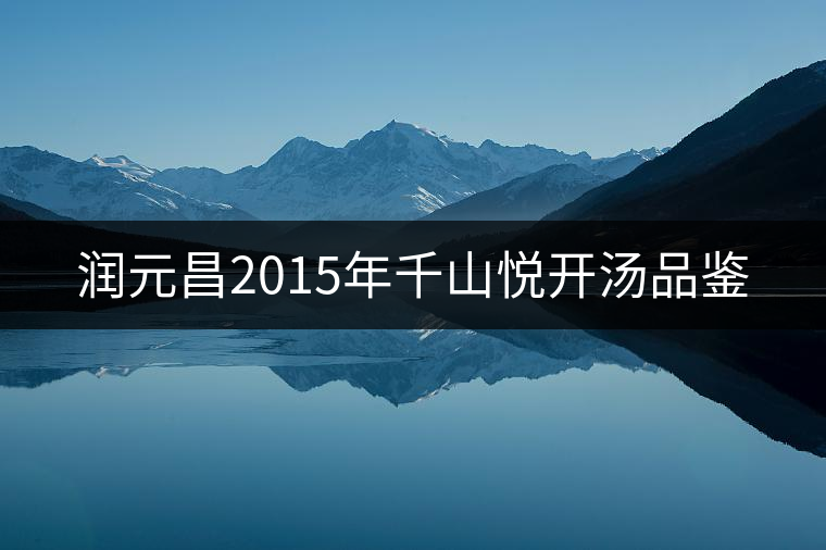 潤(rùn)元昌2015年千山悅開(kāi)湯品鑒