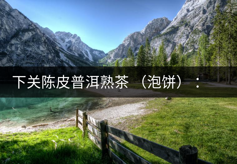 下關(guān)陳皮普洱熟茶 （泡餅） ：值得尖叫的味道，陳皮熟普茶！