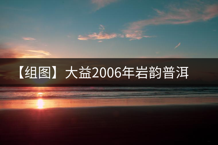 【組圖】大益2006年巖韻普洱茶開湯