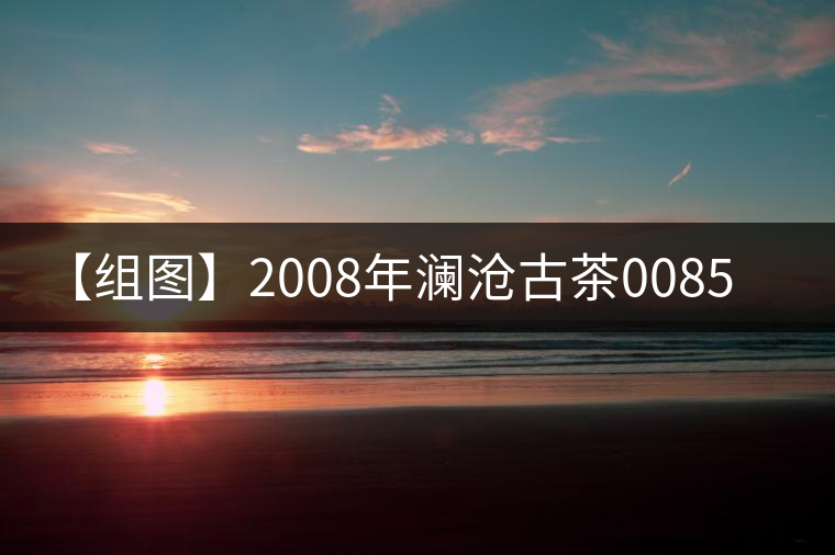 【組圖】2008年瀾滄古茶0085開(kāi)湯 【組圖】2008年瀾滄古茶0085開(kāi)湯