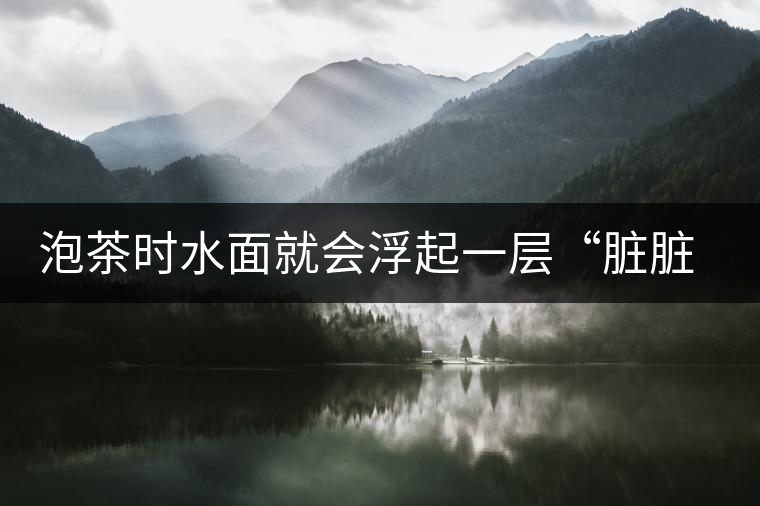 泡茶時水面就會浮起一層“臟臟”的泡沫，究竟能喝嗎？