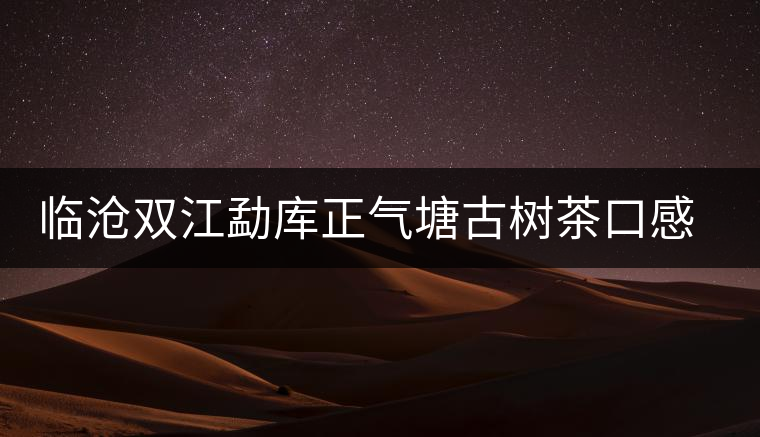 臨滄雙江勐庫(kù)正氣塘古樹(shù)茶口感與特點(diǎn) 臨滄雙江勐庫(kù)正氣塘古樹(shù)茶口感與特點(diǎn)