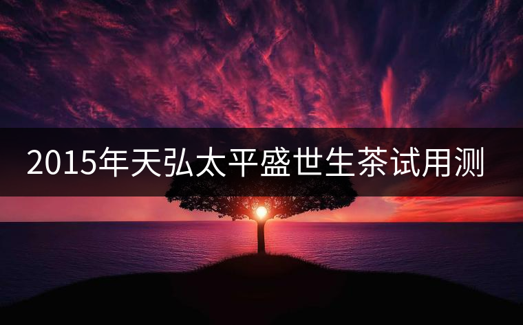 2015年天弘太平盛世生茶試用測(cè)評(píng)報(bào)告 2015年天弘太平盛世生茶試用測(cè)評(píng)報(bào)告
