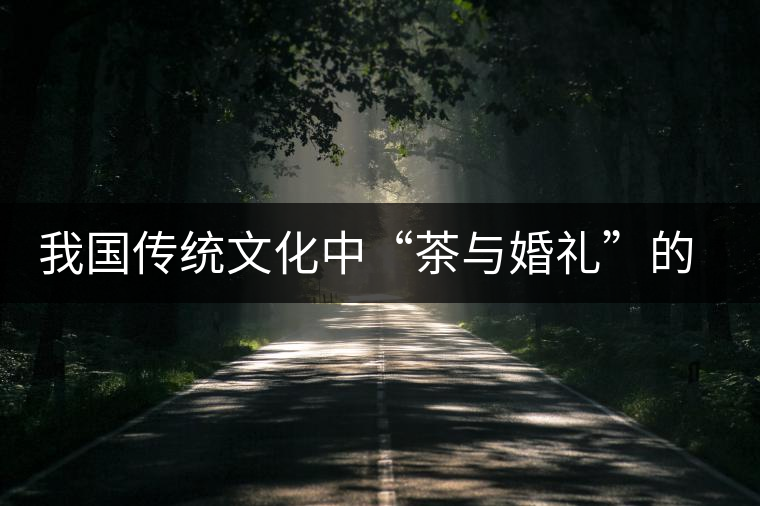 我國(guó)傳統(tǒng)文化中“茶與婚禮”的關(guān)系 我國(guó)傳統(tǒng)文化中“茶與婚禮”的關(guān)系