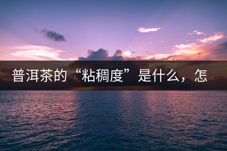 普洱茶的“粘稠度”是什么，怎么能喝出來嗎？