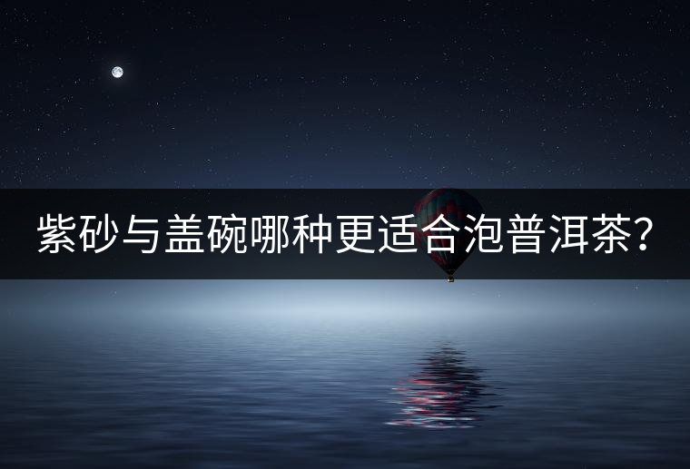 紫砂與蓋碗哪種更適合泡普洱茶？