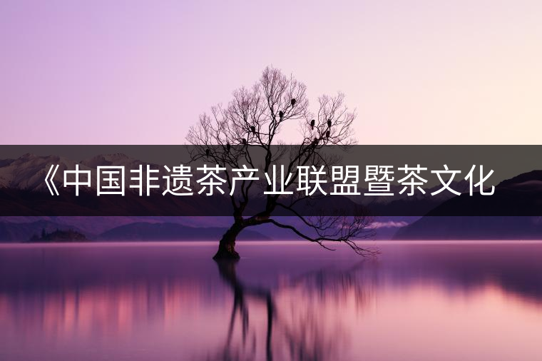 《中國非遺茶產(chǎn)業(yè)聯(lián)盟暨茶文化高峰論壇》即將隆重開幕