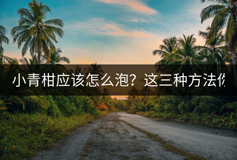 小青柑應(yīng)該怎么泡？這三種方法你必須一試！