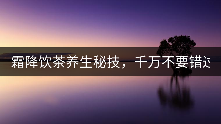 霜降飲茶養(yǎng)生秘技，千萬(wàn)不要錯(cuò)過(guò)！