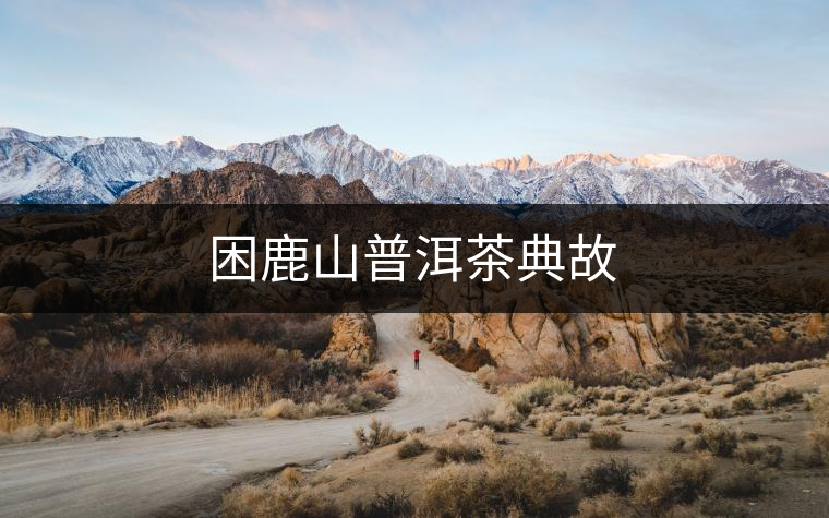 困鹿山普洱茶典故 困鹿山普洱茶典故