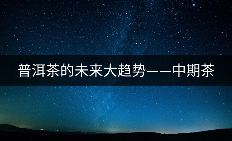 普洱茶的未來(lái)大趨勢(shì)——中期茶 普洱茶的未來(lái)大趨勢(shì)——中期茶