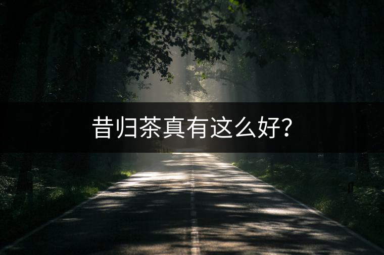 昔歸茶真有這么好？