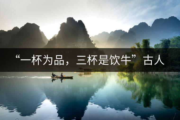 “一杯為品，三杯是飲牛”古人的飲茶趣事，你還知道哪些？