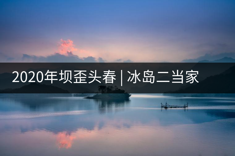 2020年壩歪頭春 | 冰島二當(dāng)家，究竟有什么實(shí)力？