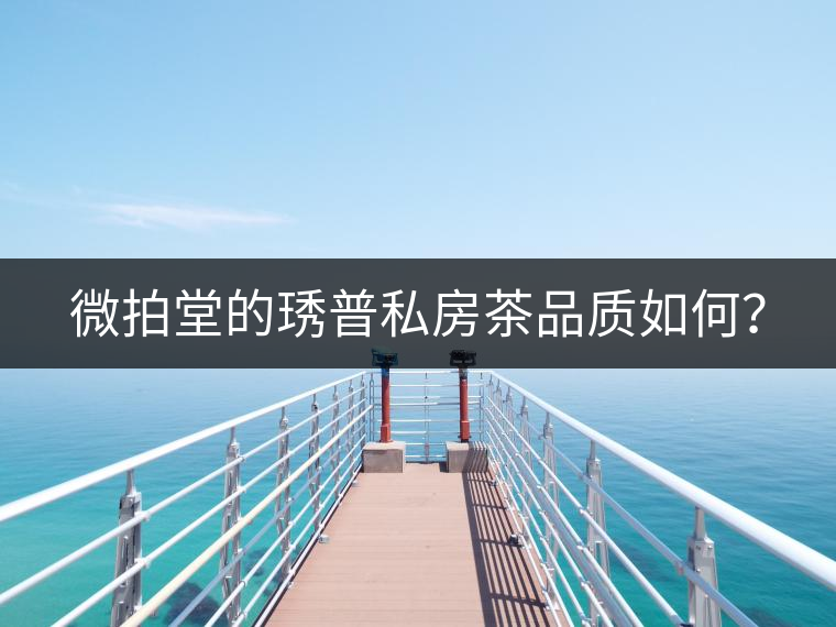 微拍堂的琇普私房茶品質(zhì)如何？