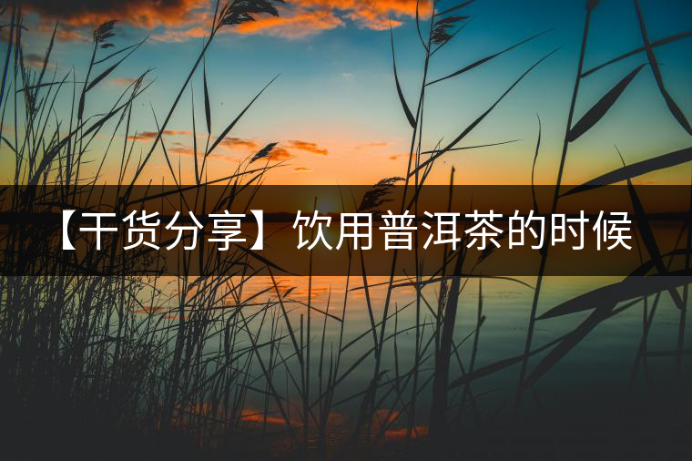 【干貨分享】飲用普洱茶的時(shí)候感到口舌發(fā)干怎么辦? 【干貨分享】飲用普洱茶的時(shí)候感到口舌發(fā)干怎么辦?