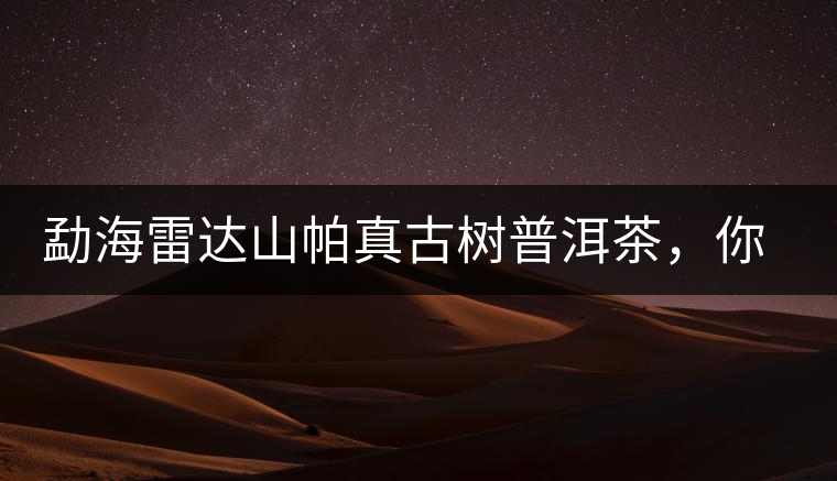 勐海雷達(dá)山帕真古樹普洱茶，你喝過嗎？