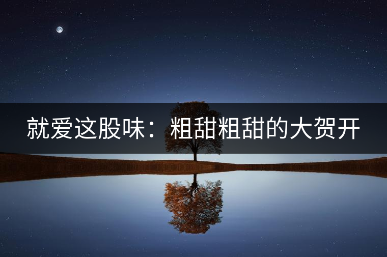 就愛這股味:粗甜粗甜的大賀開 就愛這股味:粗甜粗甜的大賀開