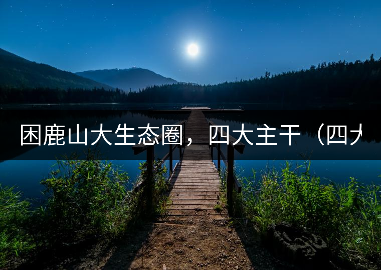 困鹿山大生態(tài)圈，四大主干（四大核心價值）