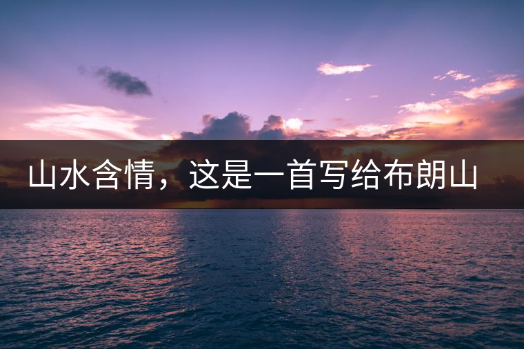 山水含情，這是一首寫給布朗山的詩