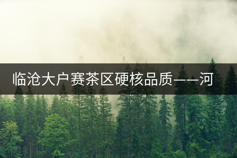 臨滄大戶賽茶區(qū)硬核品質(zhì)——河邊寨古樹茶介紹 臨滄大戶賽茶區(qū)硬核品質(zhì)——河邊寨古樹茶介紹