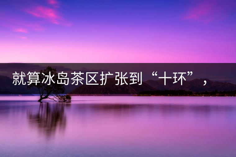 就算冰島茶區(qū)擴張到“十環(huán)”，我們也要在二環(huán)內(nèi)建個別墅