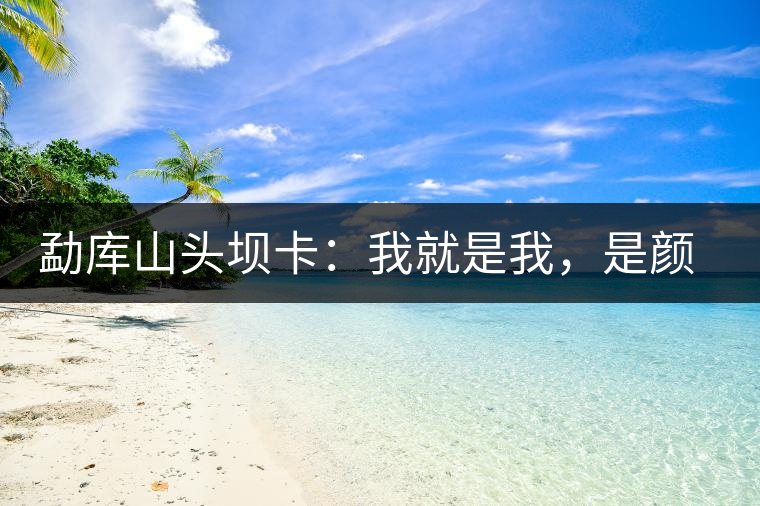 勐庫(kù)山頭壩卡：我就是我，是顏色不一樣的煙火
