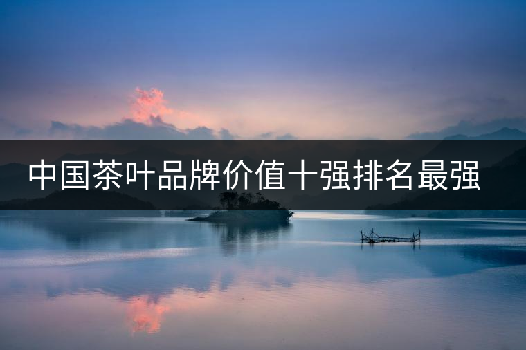 中國茶葉品牌價值十強排名最強版？
