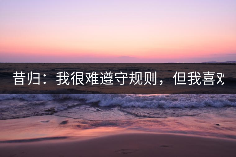 昔歸：我很難遵守規(guī)則，但我喜歡創(chuàng)造規(guī)則！