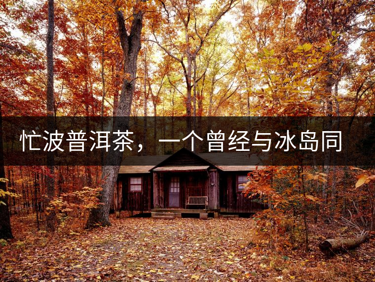 忙波普洱茶，一個曾經(jīng)與冰島同樣有名的地方